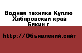 Водная техника Куплю. Хабаровский край,Бикин г.